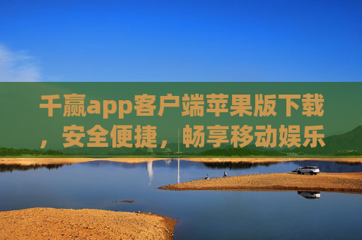 千赢app客户端苹果版下载，安全便捷，畅享移动娱乐新体验，千赢app苹果版下载，安全便捷，畅享移动娱乐新体验