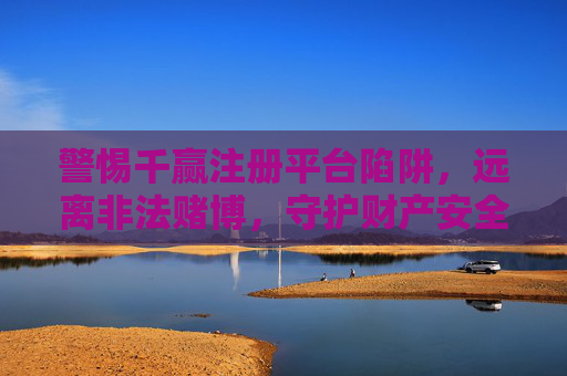警惕千赢注册平台陷阱，远离非法赌博，守护财产安全，警惕千赢注册平台陷阱，远离非法赌博守护财产安全