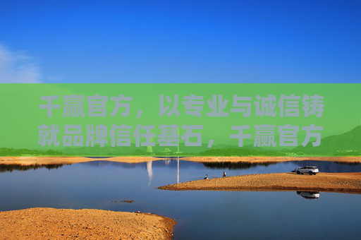 千赢官方，以专业与诚信铸就品牌信任基石，千赢官方，专业诚信铸就品牌信任基石
