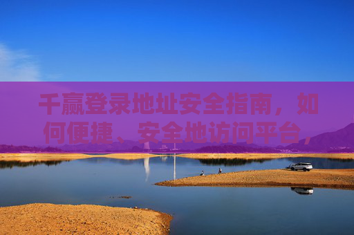 千赢登录地址安全指南,如何便捷、安全地访问平台,千赢登录地址安全指南,便捷安全访问平台全攻略 千赢登录地址安全指南,如何便捷、安全地访问平台,千赢登录地址安全指南,便捷安全访问平台全攻略