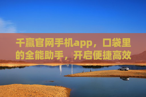 千赢官网手机app，口袋里的全能助手，开启便捷高效新生活，千赢手机app，口袋全能助手，开启便捷高效新生活
