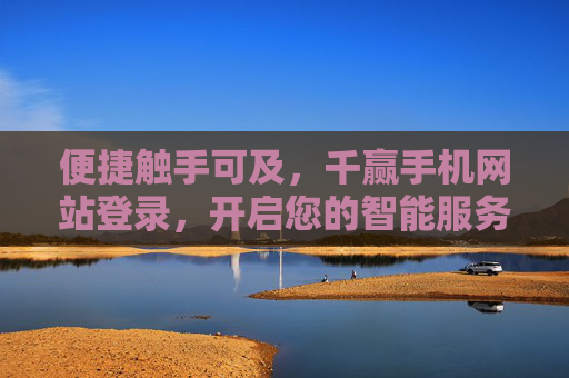 便捷触手可及,千赢手机网站登录,开启您的智能服务新体验,千赢手机网站登录,便捷触手可及,开启智能服务新体验 便捷触手可及,千赢手机网站登录,开启您的智能服务新体验,千赢手机网站登录,便捷触手可及,开启智能服务新体验