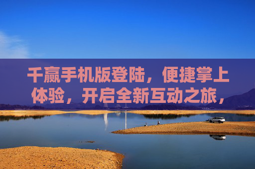 千赢手机版登陆，便捷掌上体验，开启全新互动之旅，千赢手机版登陆，便捷掌上互动之旅