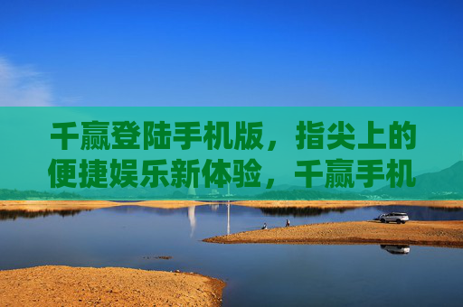 千赢登陆手机版，指尖上的便捷娱乐新体验，千赢手机版，指尖上的便捷娱乐新体验