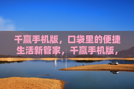 千赢手机版，口袋里的便捷生活新管家，千赢手机版，口袋里的便捷生活新管家