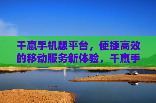 千赢手机版平台，便捷高效的移动服务新体验，千赢手机版平台，便捷高效的移动服务新体验