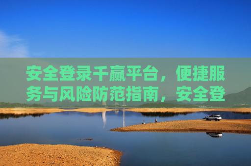 安全登录千赢平台，便捷服务与风险防范指南，安全登录千赢平台，便捷服务与风险防范指南