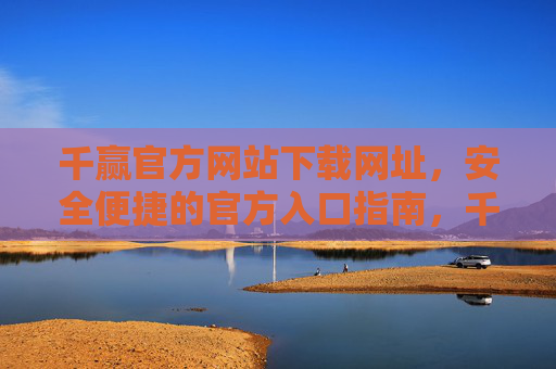 千赢官方网站下载网址，安全便捷的官方入口指南，千赢官方下载网址，安全便捷的入口指南