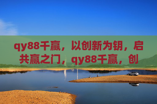 qy88千赢，以创新为钥，启共赢之门，qy88千赢，创新启共赢