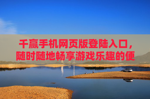 千赢手机网页版登陆入口，随时随地畅享游戏乐趣的便捷通道，千赢手机网页版，随时随地畅享游戏乐趣的便捷入口