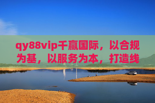qy88vip千赢国际，以合规为基，以服务为本，打造线上娱乐新标杆，qy88vip千赢国际，合规筑基服务为本，引领线上娱乐新标杆
