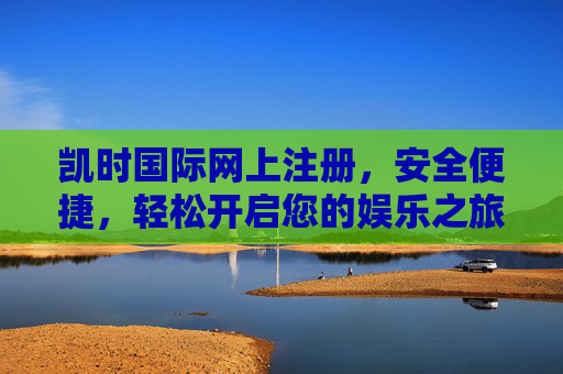 凯时国际网上注册，安全便捷，轻松开启您的娱乐之旅，凯时国际网上注册，安全便捷，轻松开启娱乐之旅