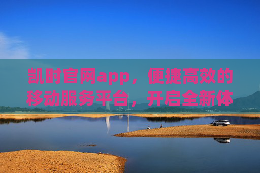 凯时官网app，便捷高效的移动服务平台，开启全新体验，凯时APP，便捷高效的移动服务平台，开启全新体验