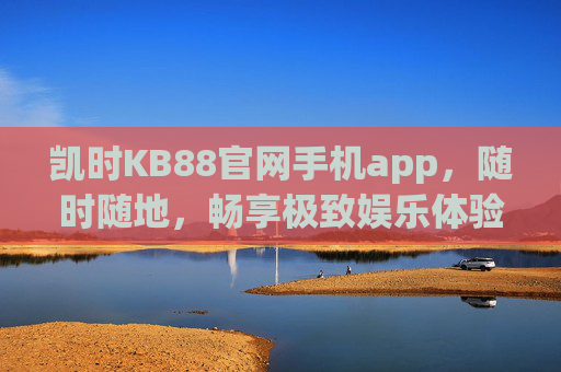 凯时KB88官网手机app，随时随地，畅享极致娱乐体验，凯时KB88手机app，随时随地畅享极致娱乐