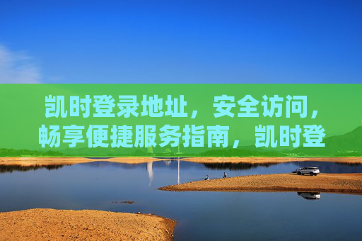 凯时登录地址，安全访问，畅享便捷服务指南，凯时登录地址，安全访问与便捷服务指南