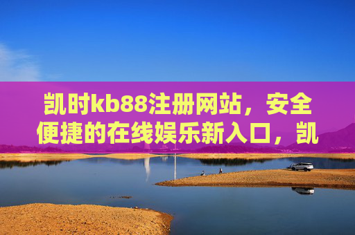 凯时kb88注册网站,安全便捷的在线娱乐新入口,凯时kb88注册,安全便捷的在线娱乐新入口 凯时kb88注册网站,安全便捷的在线娱乐新入口,凯时kb88注册,安全便捷的在线娱乐新入口