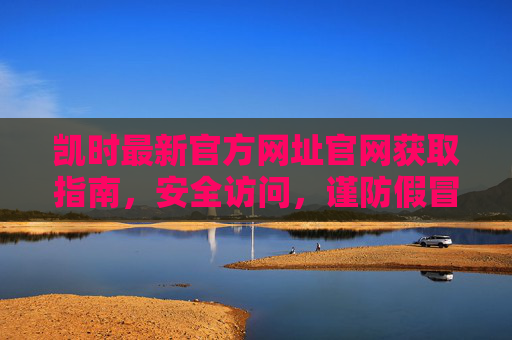 凯时最新官方网址官网获取指南,安全访问,谨防假冒,凯时最新官方网址获取指南,安全访问谨防假冒 凯时最新官方网址官网获取指南,安全访问,谨防假冒,凯时最新官方网址获取指南,安全访问谨防假冒