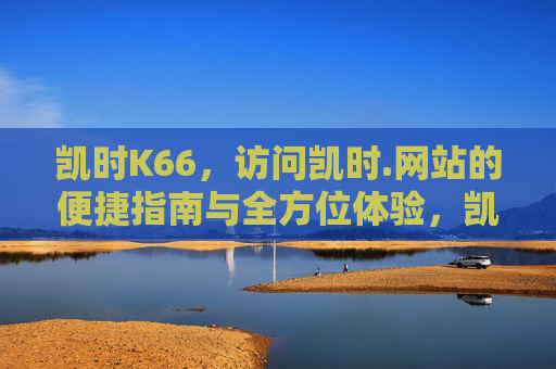 凯时K66，访问凯时.网站的便捷指南与全方位体验，凯时K66，访问凯时网站的便捷指南与全方位体验