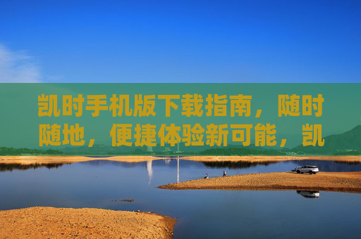 凯时手机版下载指南,随时随地,便捷体验新可能,凯时手机版下载指南,随时随地便捷体验新可能 凯时手机版下载指南,随时随地,便捷体验新可能,凯时手机版下载指南,随时随地便捷体验新可能