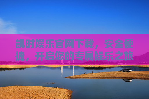 凯时娱乐官网下载，安全便捷，开启您的专属娱乐之旅，凯时娱乐官网下载，安全便捷，开启专属娱乐之旅