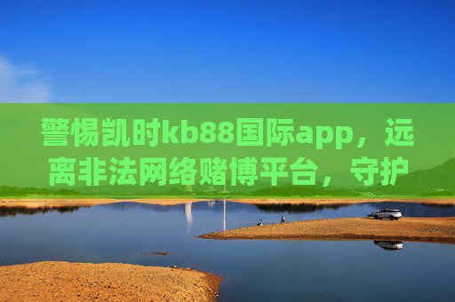 警惕凯时kb88国际app，远离非法网络赌博平台，守护财产安全和个人信息，警惕凯时kb88国际app，远离非法网络赌博，守护财产与信息安全