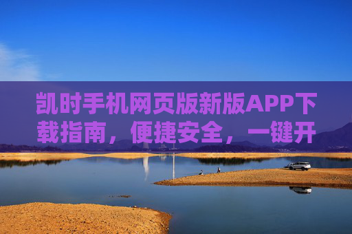 凯时手机网页版新版APP下载指南,便捷安全,一键开启您的全新体验,凯时新版APP下载指南,便捷安全开启全新体验 凯时手机网页版新版APP下载指南,便捷安全,一键开启您的全新体验,凯时新版APP下载指南,便捷安全开启全新体验