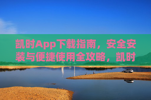 凯时App下载指南,安全安装与便捷使用全攻略,凯时App安全下载安装与便捷使用全攻略 凯时App下载指南,安全安装与便捷使用全攻略,凯时App安全下载安装与便捷使用全攻略