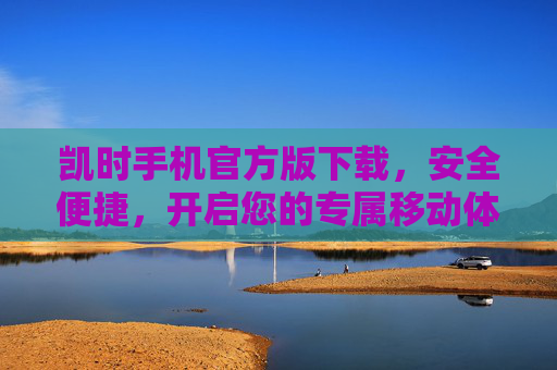 凯时手机官方版下载,安全便捷,开启您的专属移动体验,凯时手机官方版下载,安全便捷,开启专属移动体验 凯时手机官方版下载,安全便捷,开启您的专属移动体验,凯时手机官方版下载,安全便捷,开启专属移动体验