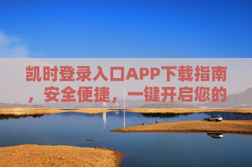 凯时登录入口APP下载指南，安全便捷，一键开启您的专属服务，凯时登录入口APP下载指南，安全便捷一键开启专属服务