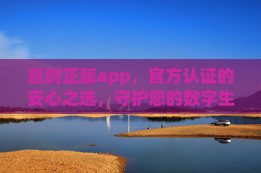 凯时正版app,官方认证的安心之选,守护您的数字生活,官方认证凯时正版app,安心守护数字生活 凯时正版app,官方认证的安心之选,守护您的数字生活,官方认证凯时正版app,安心守护数字生活