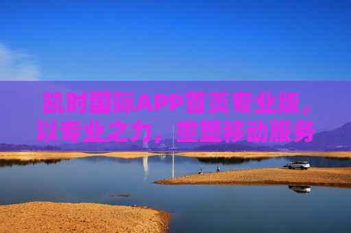 凯时国际APP首页专业版，以专业之力，重塑移动服务新体验，凯时国际APP专业版，专业之力重塑移动服务新体验