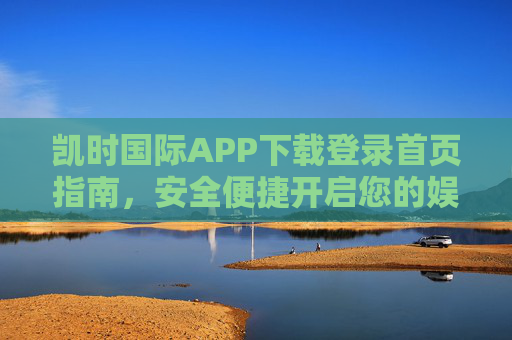 凯时国际APP下载登录首页指南,安全便捷开启您的娱乐之旅,凯时国际APP下载登录首页指南,安全便捷开启娱乐之旅 凯时国际APP下载登录首页指南,安全便捷开启您的娱乐之旅,凯时国际APP下载登录首页指南,安全便捷开启娱乐之旅