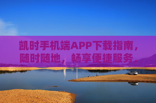 凯时手机端APP下载指南，随时随地，畅享便捷服务，凯时手机端APP下载指南，随时随地畅享便捷服务