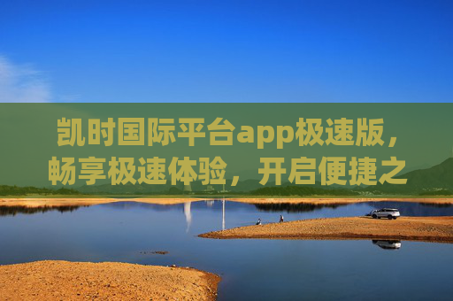 凯时国际平台app极速版，畅享极速体验，开启便捷之旅，凯时国际app极速版，极速体验，便捷之旅