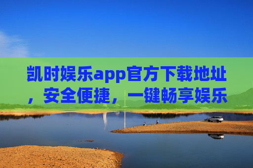 凯时娱乐app官方下载地址,安全便捷,一键畅享娱乐新体验,凯时娱乐app官方下载,安全便捷,一键畅享娱乐新体验 凯时娱乐app官方下载地址,安全便捷,一键畅享娱乐新体验,凯时娱乐app官方下载,安全便捷,一键畅享娱乐新体验