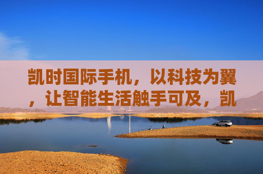 凯时国际手机，以科技为翼，让智能生活触手可及，凯时国际手机，科技为翼，智能生活触手可及
