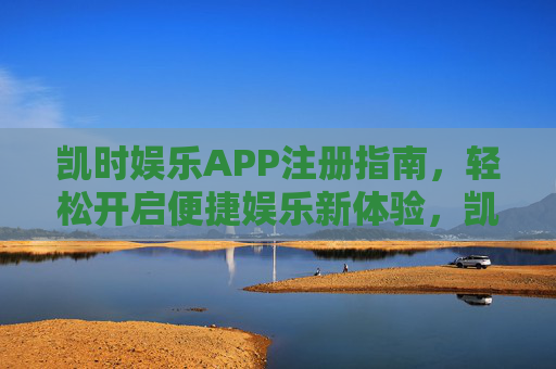 凯时娱乐APP注册指南,轻松开启便捷娱乐新体验,凯时娱乐APP注册指南,轻松开启便捷娱乐新体验 凯时娱乐APP注册指南,轻松开启便捷娱乐新体验,凯时娱乐APP注册指南,轻松开启便捷娱乐新体验