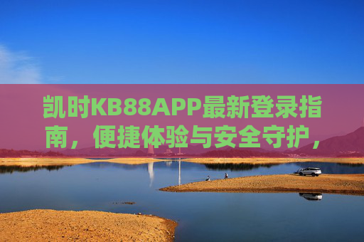 凯时KB88APP最新登录指南,便捷体验与安全守护,凯时KB88APP最新登录指南,便捷体验与安全守护 凯时KB88APP最新登录指南,便捷体验与安全守护,凯时KB88APP最新登录指南,便捷体验与安全守护