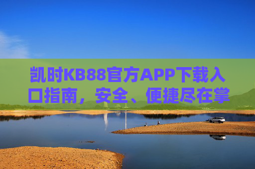 凯时KB88官方APP下载入口指南,安全、便捷尽在掌握,凯时KB88官方APP下载入口指南,安全便捷尽掌握 凯时KB88官方APP下载入口指南,安全、便捷尽在掌握,凯时KB88官方APP下载入口指南,安全便捷尽掌握