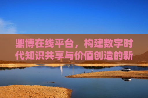 鼎博在线平台，构建数字时代知识共享与价值创造的新生态，鼎博在线平台，数字时代知识共享与价值创造新生态
