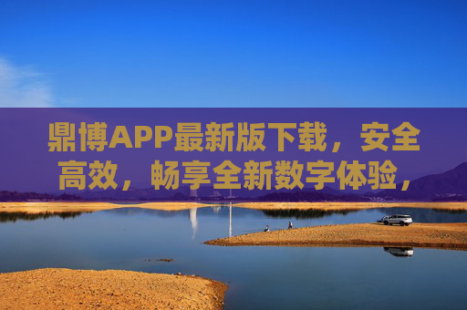 鼎博APP最新版下载，安全高效，畅享全新数字体验，鼎博APP最新版下载，安全高效，畅享全新数字体验