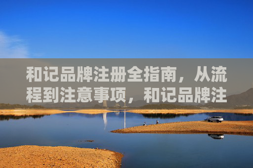 和记品牌注册全指南，从流程到注意事项，和记品牌注册全指南，流程与注意事项