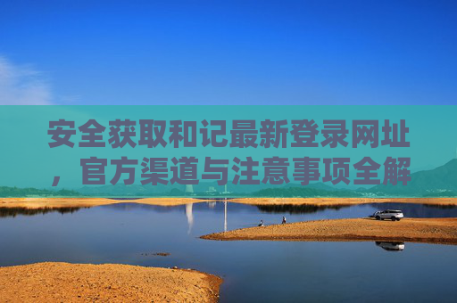 安全获取和记最新登录网址，官方渠道与注意事项全解析