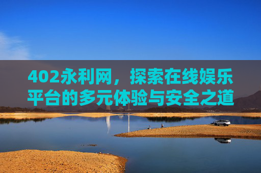 402永利网，探索在线娱乐平台的多元体验与安全之道，402永利网，在线娱乐平台的多元体验与安全之道