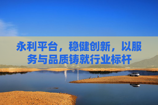 永利平台，稳健创新，以服务与品质铸就行业标杆