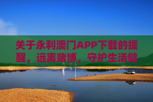 关于永利澳门APP下载的提醒，远离赌博，守护生活健康，永利澳门APP下载提醒，远离赌博，守护生活健康