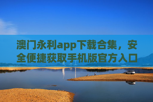 澳门永利app下载合集，安全便捷获取手机版官方入口，澳门永利手机版官方下载合集 安全便捷入口