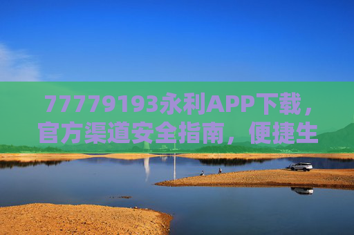 77779193永利APP下载，官方渠道安全指南，便捷生活一站搞定，永利APP官方渠道安全下载，便捷生活一站搞定
