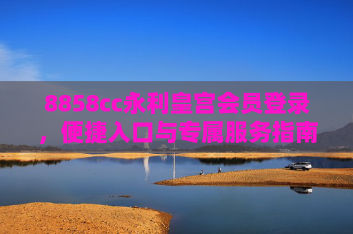 8858cc永利皇宫会员登录，便捷入口与专属服务指南，8858cc永利皇宫会员登录，便捷入口与专属服务指南