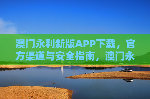 澳门永利新版APP下载，官方渠道与安全指南，澳门永利新版APP下载，官方渠道与安全指南